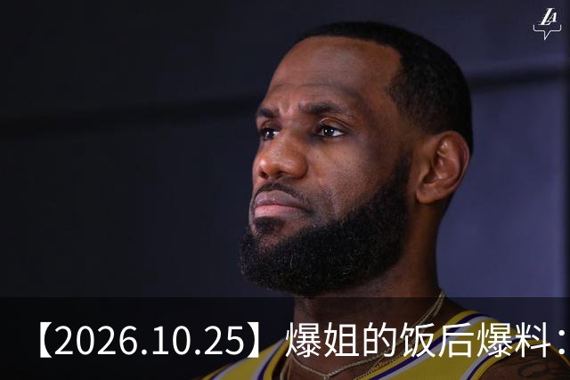 【2026.10.25】爆姐的饭后爆料：生命不止，爆料不息！