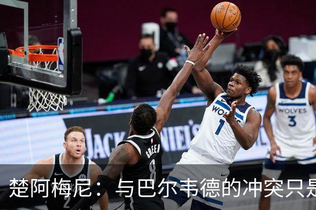 楚阿梅尼：与巴尔韦德的冲突只是小事，上了球场一切照旧